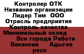 Контролер ОТК › Название организации ­ Лидер Тим, ООО › Отрасль предприятия ­ Контроль качества › Минимальный оклад ­ 23 000 - Все города Работа » Вакансии   . Адыгея респ.